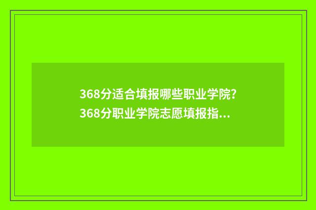 368分适合填报哪些职业学院？368分职业学院志愿填报指南 考366分能填哪些学校
