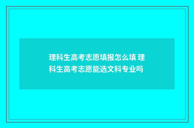 理科生高考志愿填报怎么填 理科生高考志愿能选文科专业吗
