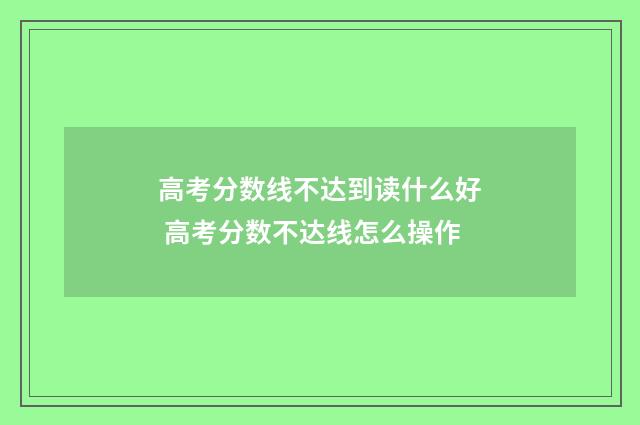 高考分数线不达到读什么好 高考分数不达线怎么操作