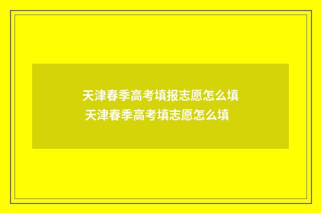 天津春季高考填报志愿怎么填 天津春季高考填志愿怎么填