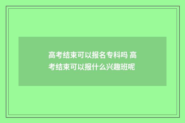 高考结束可以报名专科吗 高考结束可以报什么兴趣班呢