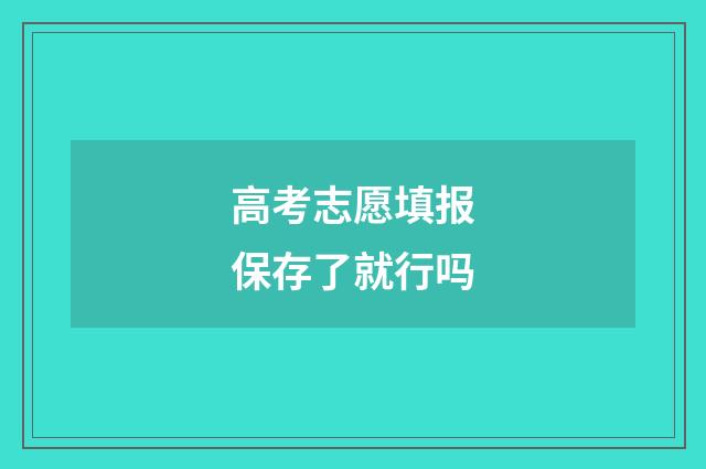 高考志愿填报保存了就行吗
