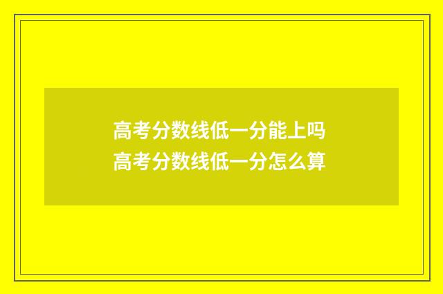 高考分数线低一分能上吗 高考分数线低一分怎么算