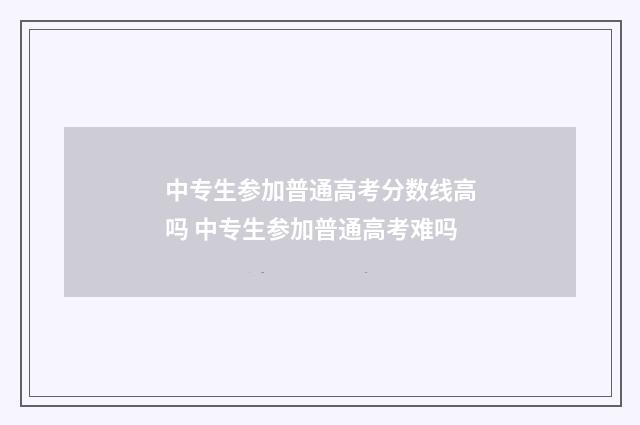 中专生参加普通高考分数线高吗 中专生参加普通高考难吗