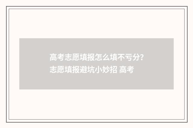 高考志愿填报怎么填不亏分？志愿填报避坑小妙招 高考