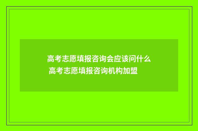 高考志愿填报咨询会应该问什么 高考志愿填报咨询机构加盟