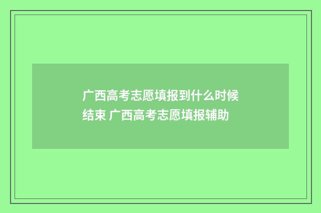 广西高考志愿填报到什么时候结束 广西高考志愿填报辅助