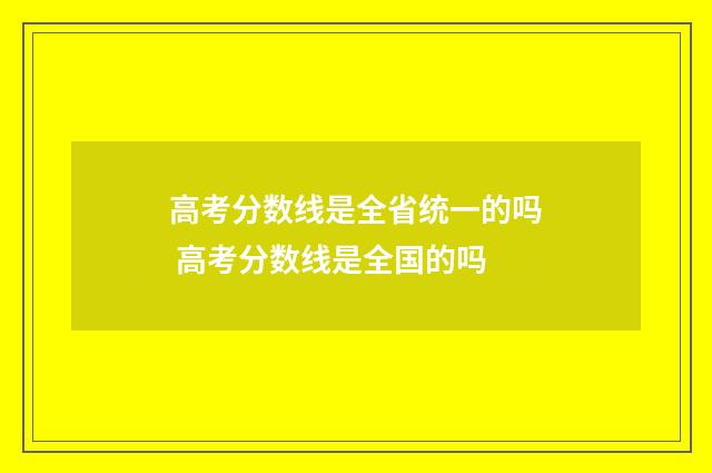 高考分数线是全省统一的吗 高考分数线是全国的吗
