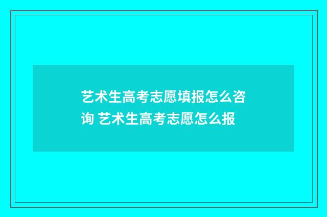 艺术生高考志愿填报怎么咨询 艺术生高考志愿怎么报
