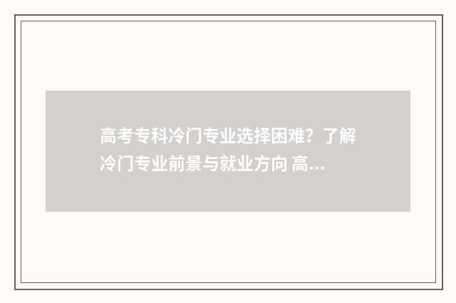 高考专科冷门专业选择困难？了解冷门专业前景与就业方向 高考专科冷门专业排名