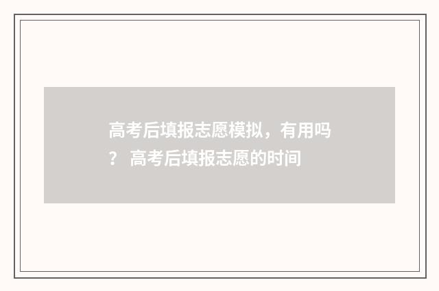 高考后填报志愿模拟，有用吗？ 高考后填报志愿的时间
