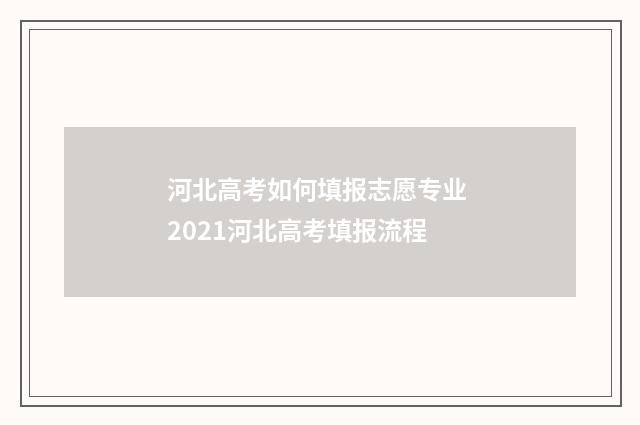 河北高考如何填报志愿专业 2021河北高考填报流程