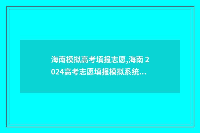 海南模拟高考填报志愿,海南 2024高考志愿填报模拟系统 海南省高考模拟