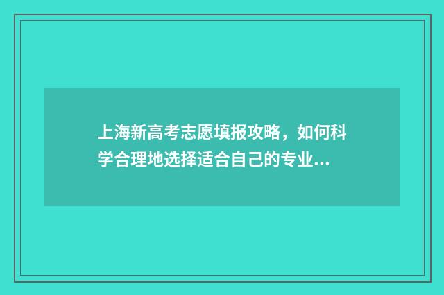 上海新高考志愿填报攻略，如何科学合理地选择适合自己的专业和学校？ 上海高考志愿规则