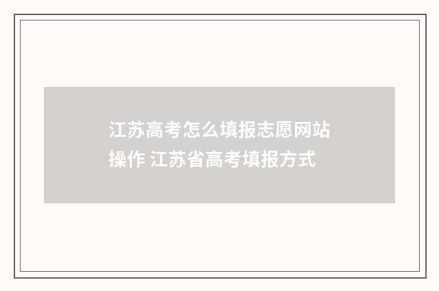 江苏高考怎么填报志愿网站操作 江苏省高考填报方式