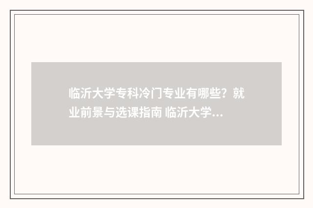 临沂大学专科冷门专业有哪些？就业前景与选课指南 临沂大学的专科