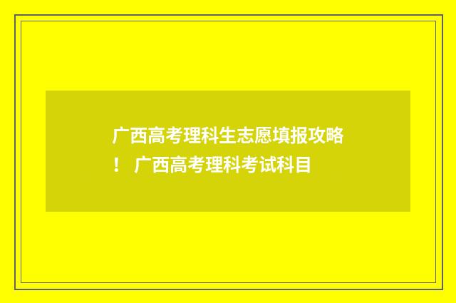 广西高考理科生志愿填报攻略！ 广西高考理科考试科目