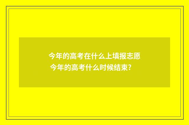 今年的高考在什么上填报志愿 今年的高考什么时候结束?