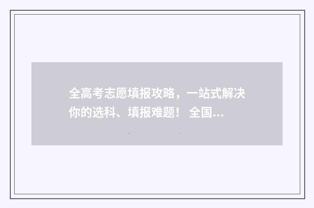 全高考志愿填报攻略，一站式解决你的选科、填报难题！ 全国高考填志愿指南