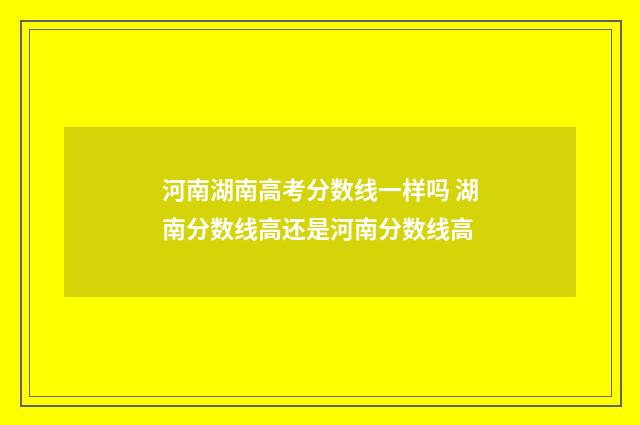 河南湖南高考分数线一样吗 湖南分数线高还是河南分数线高