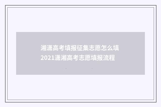 湘潇高考填报征集志愿怎么填 2021潇湘高考志愿填报流程
