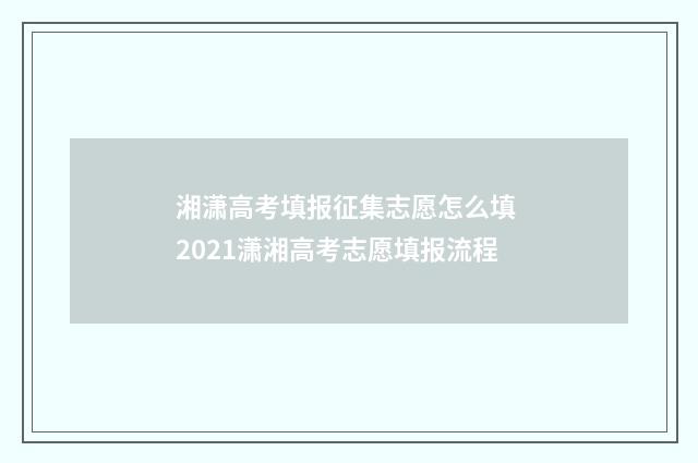 湘潇高考填报征集志愿怎么填 2021潇湘高考志愿填报流程
