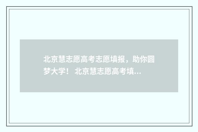 北京慧志愿高考志愿填报，助你圆梦大学！ 北京慧志愿高考填报怎么样