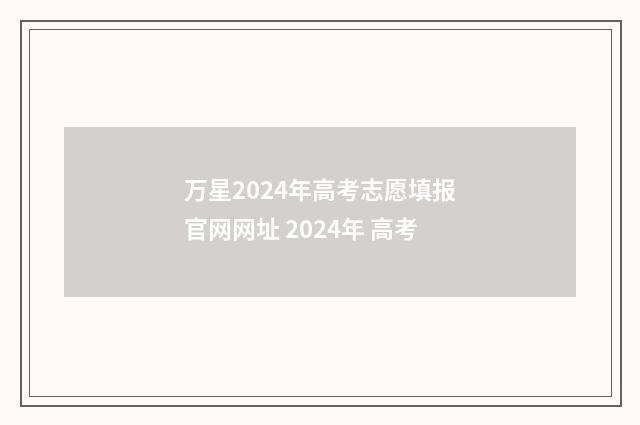 万星2024年高考志愿填报官网网址 2024年 高考