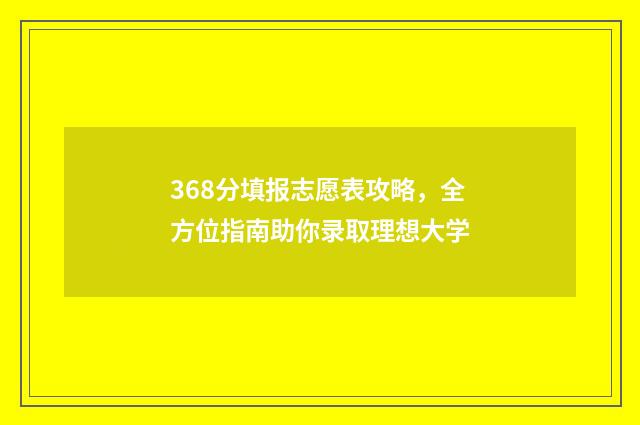 368分填报志愿表攻略，全方位指南助你录取理想大学