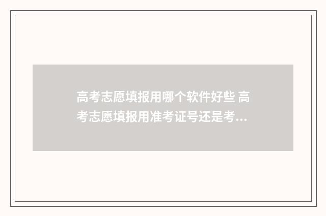 高考志愿填报用哪个软件好些 高考志愿填报用准考证号还是考生号
