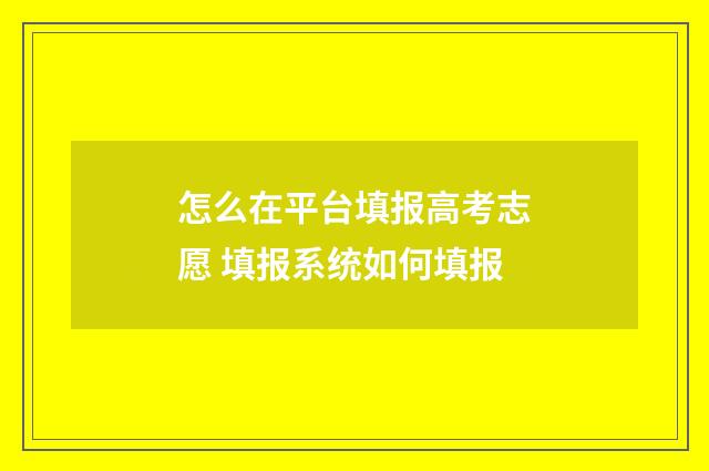 怎么在平台填报高考志愿 填报系统如何填报