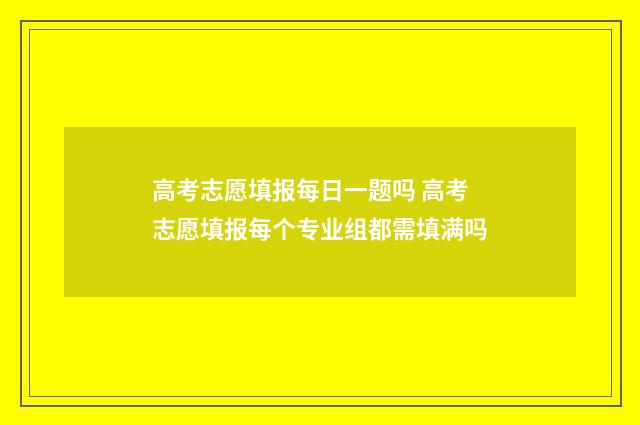 高考志愿填报每日一题吗 高考志愿填报每个专业组都需填满吗
