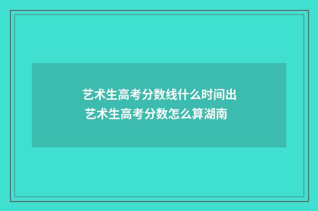 艺术生高考分数线什么时间出 艺术生高考分数怎么算湖南