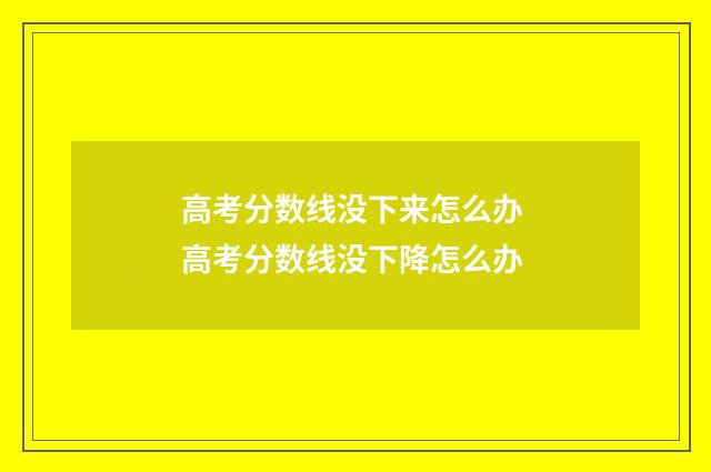 高考分数线没下来怎么办 高考分数线没下降怎么办