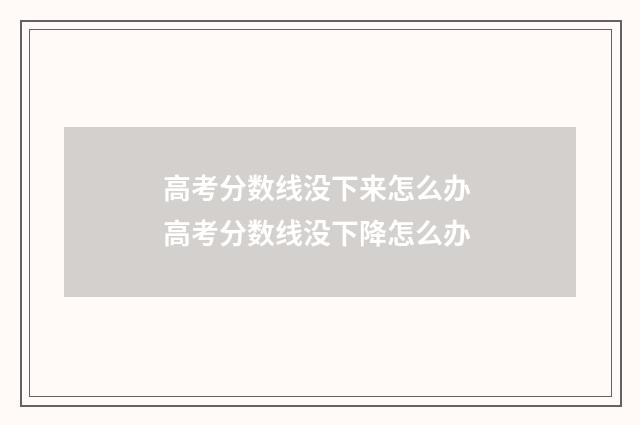 高考分数线没下来怎么办 高考分数线没下降怎么办
