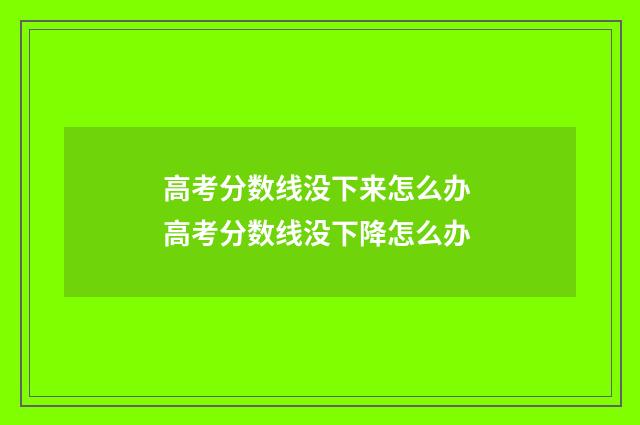 高考分数线没下来怎么办 高考分数线没下降怎么办
