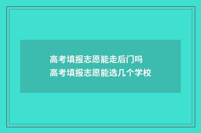高考填报志愿能走后门吗 高考填报志愿能选几个学校