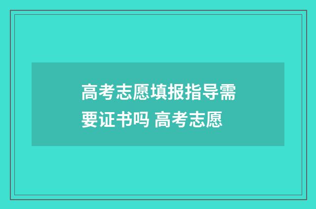 高考志愿填报指导需要证书吗 高考志愿