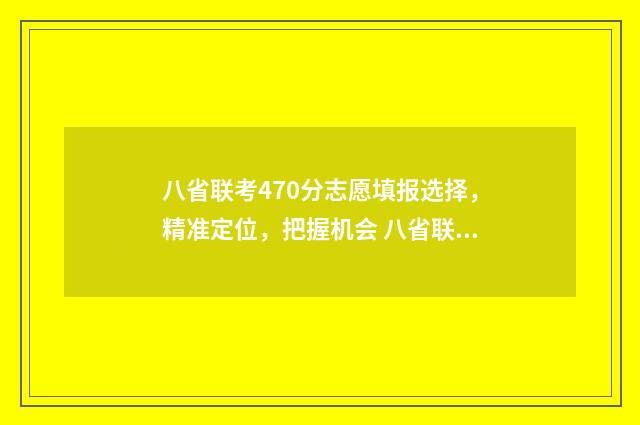 八省联考470分志愿填报选择，精准定位，把握机会 八省联考480