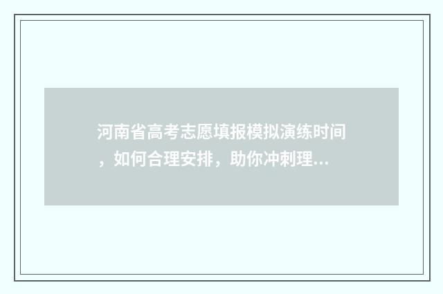 河南省高考志愿填报模拟演练时间，如何合理安排，助你冲刺理想院校！ 新高考志愿网
