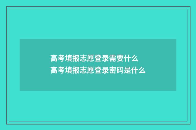 高考填报志愿登录需要什么 高考填报志愿登录密码是什么