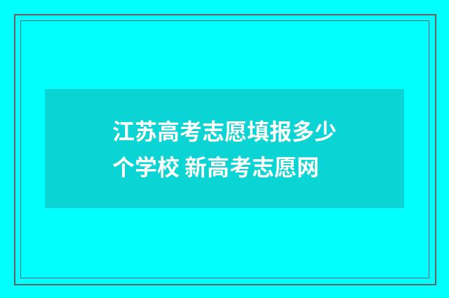 江苏高考志愿填报多少个学校 新高考志愿网