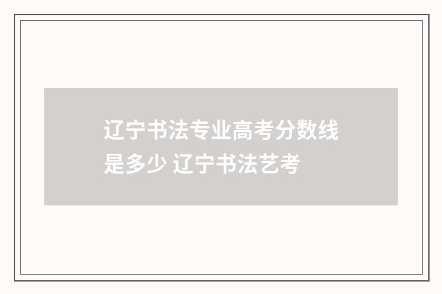 辽宁书法专业高考分数线是多少 辽宁书法艺考