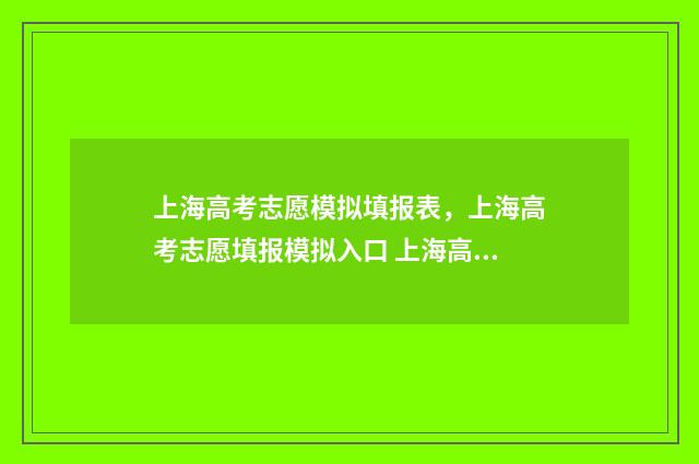 上海高考志愿模拟填报表，上海高考志愿填报模拟入口 上海高考志愿模版