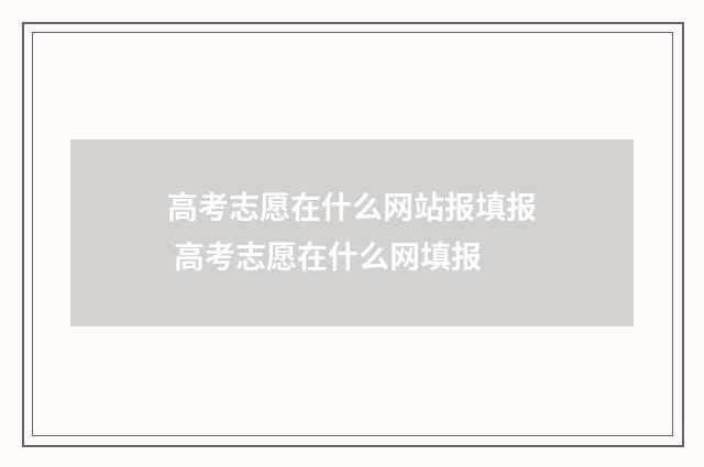 高考志愿在什么网站报填报 高考志愿在什么网填报