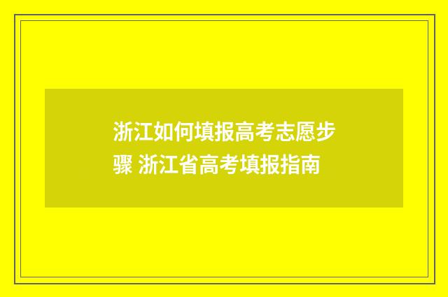 浙江如何填报高考志愿步骤 浙江省高考填报指南