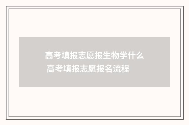 高考填报志愿报生物学什么 高考填报志愿报名流程