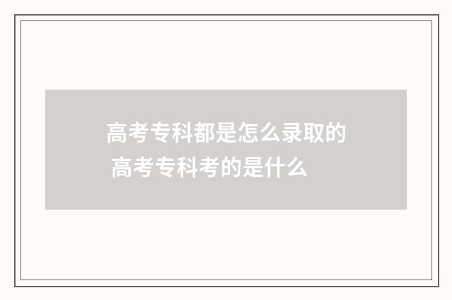 高考专科都是怎么录取的 高考专科考的是什么
