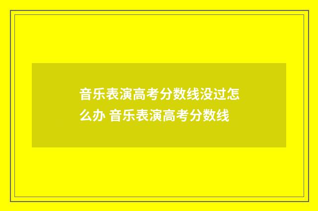 音乐表演高考分数线没过怎么办 音乐表演高考分数线
