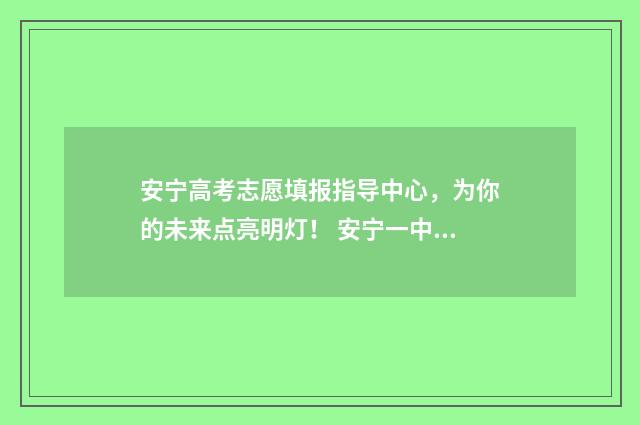 安宁高考志愿填报指导中心，为你的未来点亮明灯！ 安宁一中2021年招生